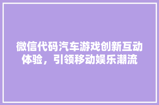 微信代码汽车游戏创新互动体验，引领移动娱乐潮流
