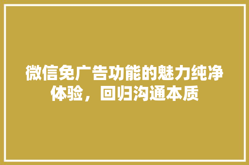 微信免广告功能的魅力纯净体验，回归沟通本质