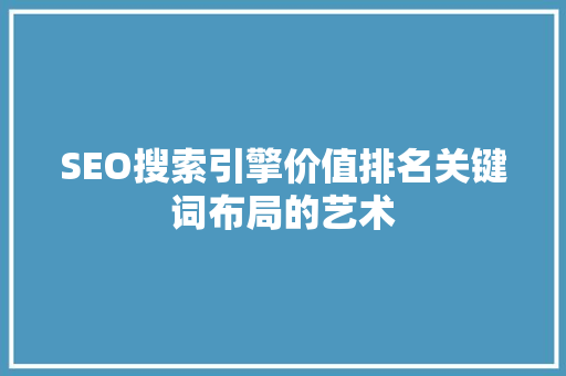 SEO搜索引擎价值排名关键词布局的艺术