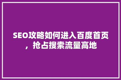 SEO攻略如何进入百度首页，抢占搜索流量高地