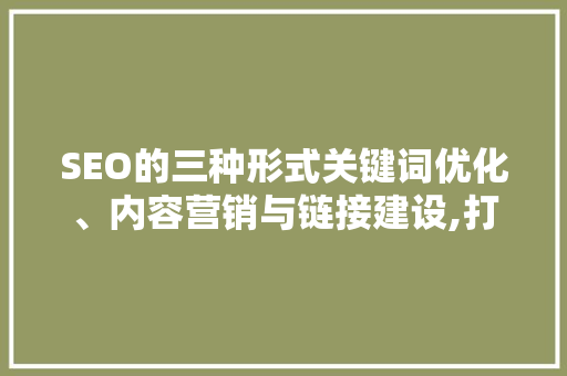 SEO的三种形式关键词优化、内容营销与链接建设,打造搜索引擎排名的黄金三角