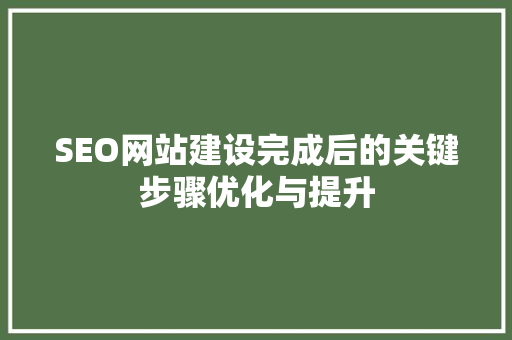 SEO网站建设完成后的关键步骤优化与提升
