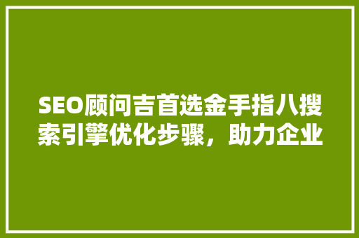 SEO顾问吉首选金手指八搜索引擎优化步骤，助力企业腾飞