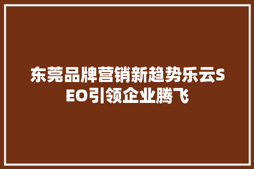 东莞品牌营销新趋势乐云SEO引领企业腾飞