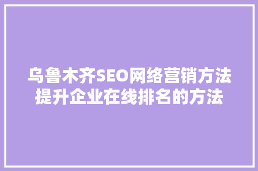 乌鲁木齐SEO网络营销方法提升企业在线排名的方法