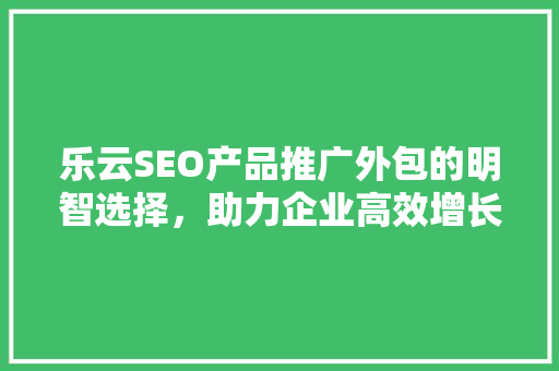 乐云SEO产品推广外包的明智选择，助力企业高效增长