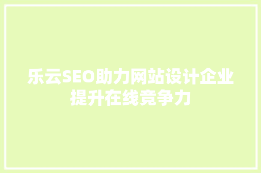 乐云SEO助力网站设计企业提升在线竞争力