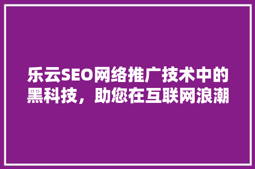 乐云SEO网络推广技术中的黑科技，助您在互联网浪潮中乘风破浪