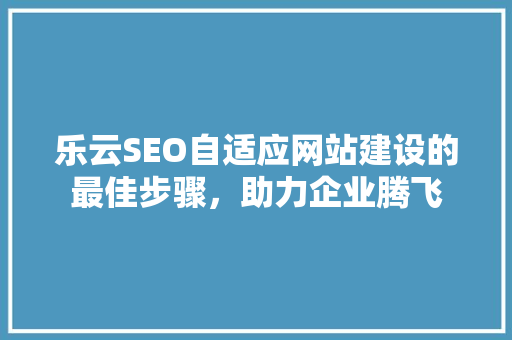 乐云SEO自适应网站建设的最佳步骤，助力企业腾飞