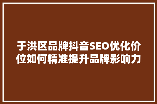于洪区品牌抖音SEO优化价位如何精准提升品牌影响力