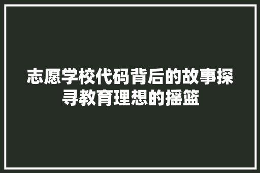 志愿学校代码背后的故事探寻教育理想的摇篮