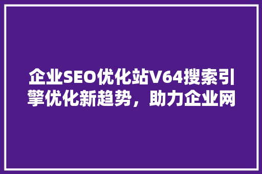 企业SEO优化站V64搜索引擎优化新趋势，助力企业网站脱颖而出