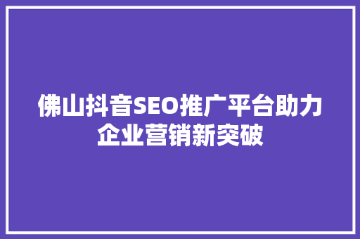佛山抖音SEO推广平台助力企业营销新突破