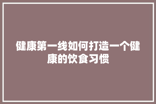 健康第一线如何打造一个健康的饮食习惯