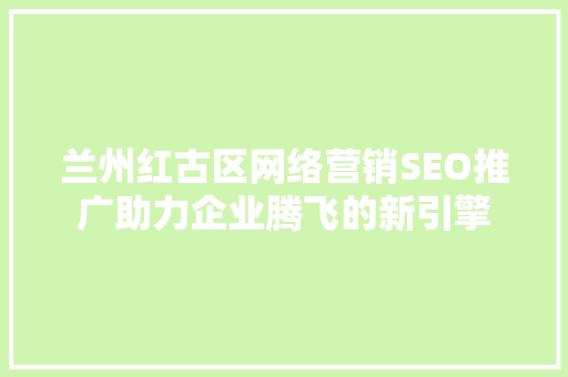 兰州红古区网络营销SEO推广助力企业腾飞的新引擎