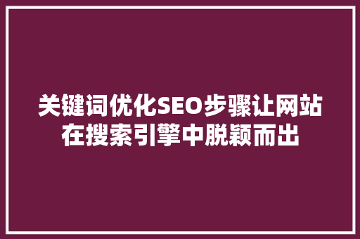 关键词优化SEO步骤让网站在搜索引擎中脱颖而出