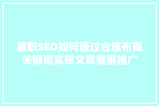 兼职SEO如何通过合理布局关键词实现文章霸屏推广