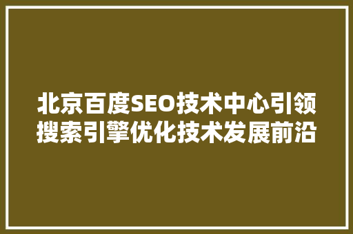 北京百度SEO技术中心引领搜索引擎优化技术发展前沿