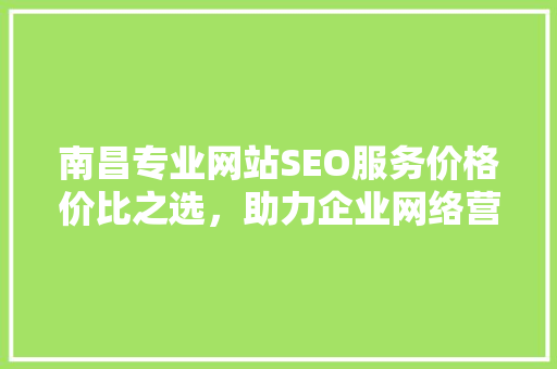 南昌专业网站SEO服务价格价比之选，助力企业网络营销