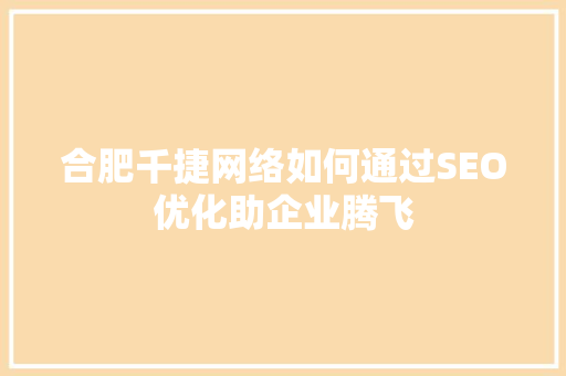 合肥千捷网络如何通过SEO优化助企业腾飞