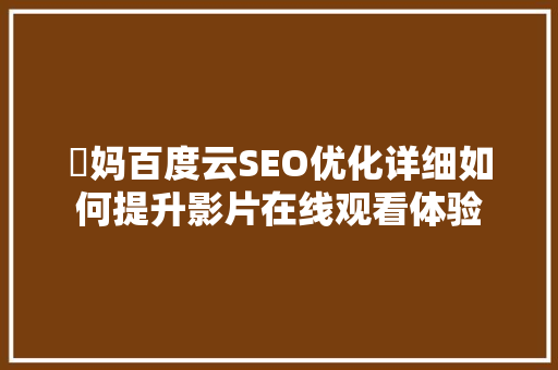 囧妈百度云SEO优化详细如何提升影片在线观看体验