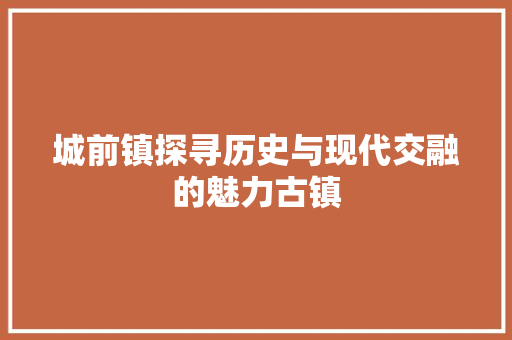 城前镇探寻历史与现代交融的魅力古镇