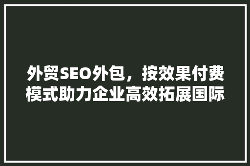 外贸SEO外包，按效果付费模式助力企业高效拓展国际市场