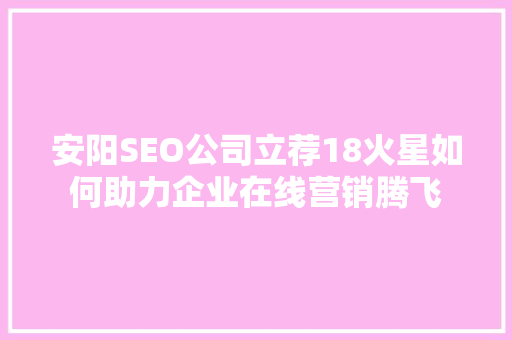 安阳SEO公司立荐18火星如何助力企业在线营销腾飞