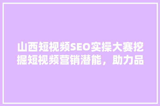 山西短视频SEO实操大赛挖掘短视频营销潜能，助力品牌崛起