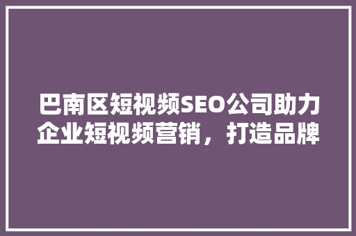 巴南区短视频SEO公司助力企业短视频营销，打造品牌影响力新高峰