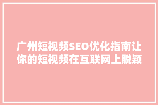 广州短视频SEO优化指南让你的短视频在互联网上脱颖而出