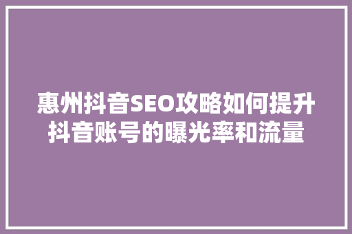 惠州抖音SEO攻略如何提升抖音账号的曝光率和流量