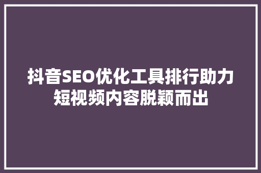 抖音SEO优化工具排行助力短视频内容脱颖而出