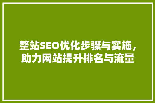 整站SEO优化步骤与实施，助力网站提升排名与流量