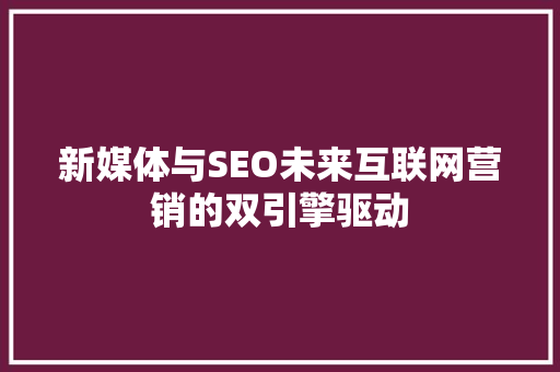 新媒体与SEO未来互联网营销的双引擎驱动  第1张