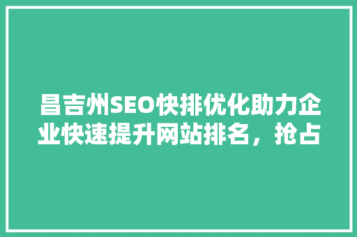 昌吉州SEO快排优化助力企业快速提升网站排名，抢占市场份额