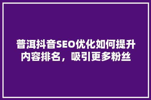 普洱抖音SEO优化如何提升内容排名，吸引更多粉丝