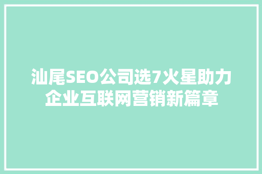 汕尾SEO公司选7火星助力企业互联网营销新篇章