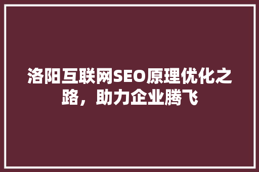 洛阳互联网SEO原理优化之路，助力企业腾飞