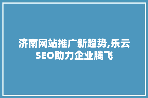 济南网站推广新趋势,乐云SEO助力企业腾飞