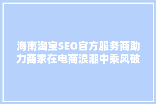 海南淘宝SEO官方服务商助力商家在电商浪潮中乘风破浪