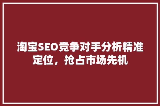 淘宝SEO竞争对手分析精准定位，抢占市场先机