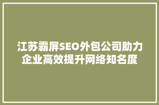 江苏霸屏SEO外包公司助力企业高效提升网络知名度