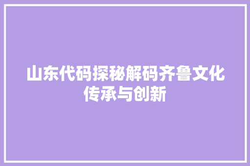 山东代码探秘解码齐鲁文化传承与创新