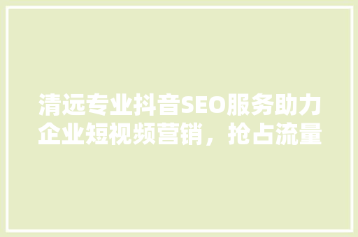 清远专业抖音SEO服务助力企业短视频营销，抢占流量高地