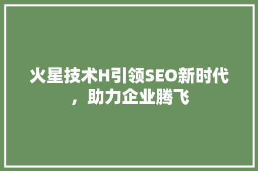 火星技术H引领SEO新时代，助力企业腾飞