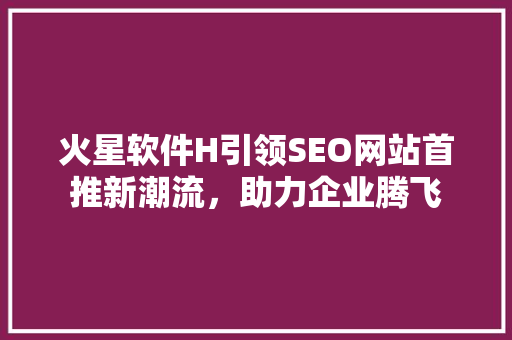 火星软件H引领SEO网站首推新潮流，助力企业腾飞