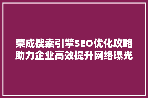荣成搜索引擎SEO优化攻略助力企业高效提升网络曝光度