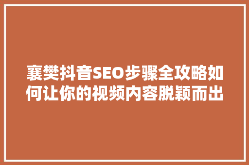 襄樊抖音SEO步骤全攻略如何让你的视频内容脱颖而出  第1张