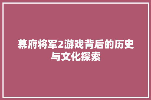 幕府将军2游戏背后的历史与文化探索